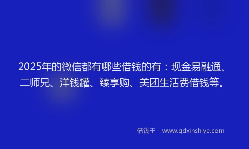 2025年的微信都有哪些借钱的有：现金易融通、二师兄、洋钱罐、臻享购、美团生活费借钱等。
