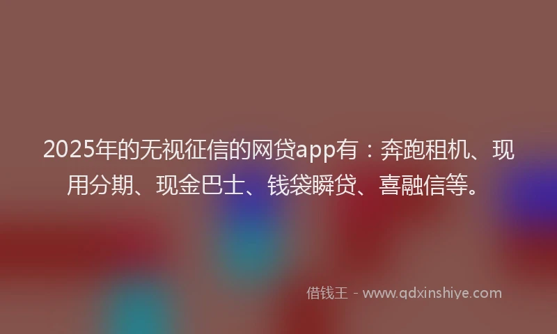 2025年的无视征信的网贷app有：奔跑租机、现用分期、现金巴士、钱袋瞬贷、喜融信等。