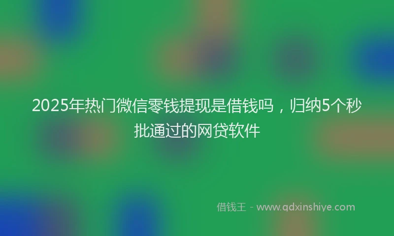 2025年热门微信零钱提现是借钱吗，归纳5个秒批通过的网贷软件