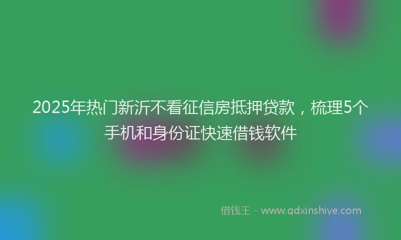 2025年热门新沂不看征信房抵押贷款，梳理5个手机和身份证快速借钱软件