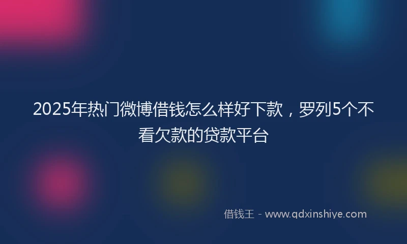 2025年热门微博借钱怎么样好下款，罗列5个不看欠款的贷款平台