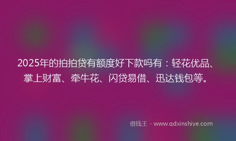 2025年的拍拍贷有额度好下款吗有：轻花优品、掌上财富、牵牛花、闪贷易借、迅达钱包等。
