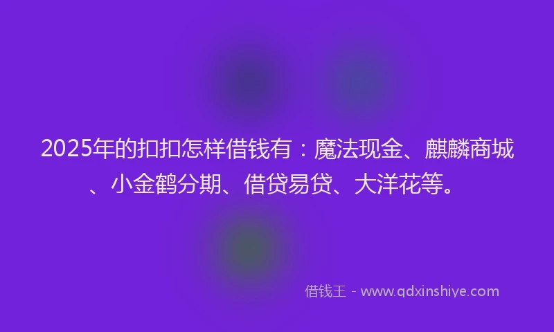2025年的扣扣怎样借钱有：魔法现金、麒麟商城、小金鹤分期、借贷易贷、大洋花等。
