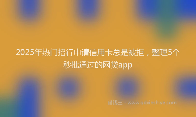 2025年热门招行申请信用卡总是被拒，整理5个秒批通过的网贷app