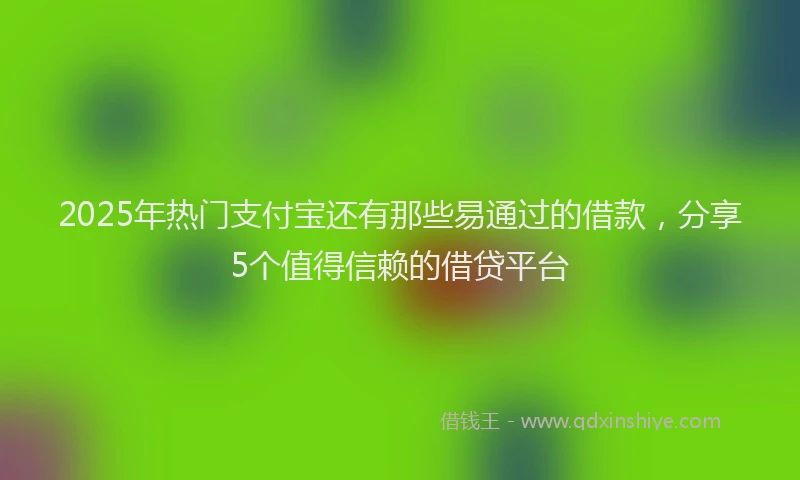 2025年热门支付宝还有那些易通过的借款，分享5个值得信赖的借贷平台