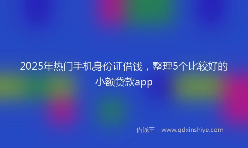 2025年热门手机身份证借钱，整理5个比较好的小额贷款app