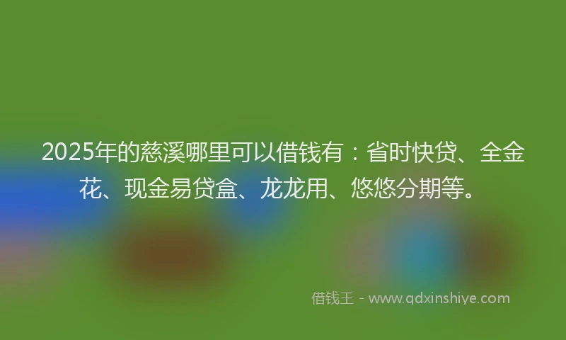 2025年的慈溪哪里可以借钱有：省时快贷、全金花、现金易贷盒、龙龙用、悠悠分期等。
