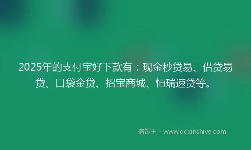 2025年的支付宝好下款有：现金秒贷易、借贷易贷、口袋金贷、招宝商城、恒瑞速贷等。