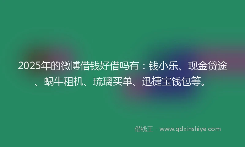 2025年的微博借钱好借吗有：钱小乐、现金贷途、蜗牛租机、琉璃买单、迅捷宝钱包等。