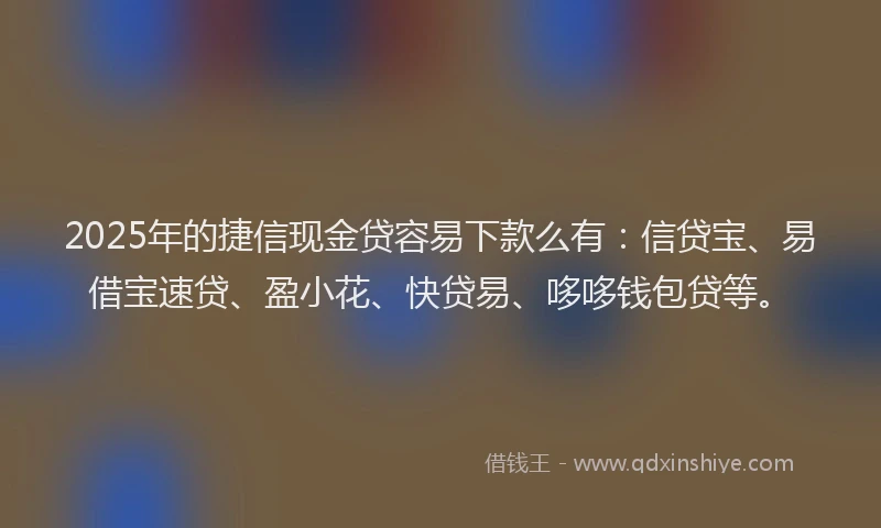 2025年的捷信现金贷容易下款么有：信贷宝、易借宝速贷、盈小花、快贷易、哆哆钱包贷等。