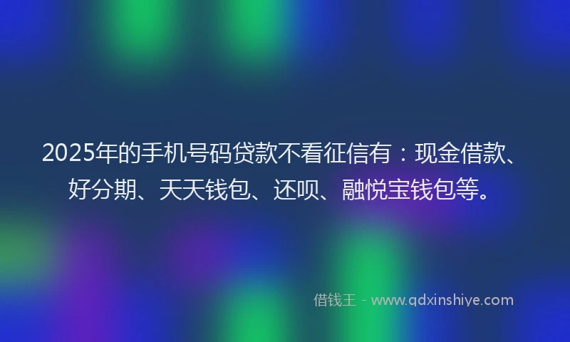 2025年的手机号码贷款不看征信有：现金借款、好分期、天天钱包、还呗、融悦宝钱包等。