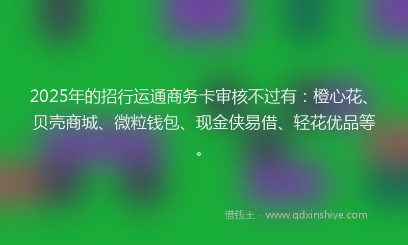 2025年的招行运通商务卡审核不过有：橙心花、贝壳商城、微粒钱包、现金侠易借、轻花优品等。