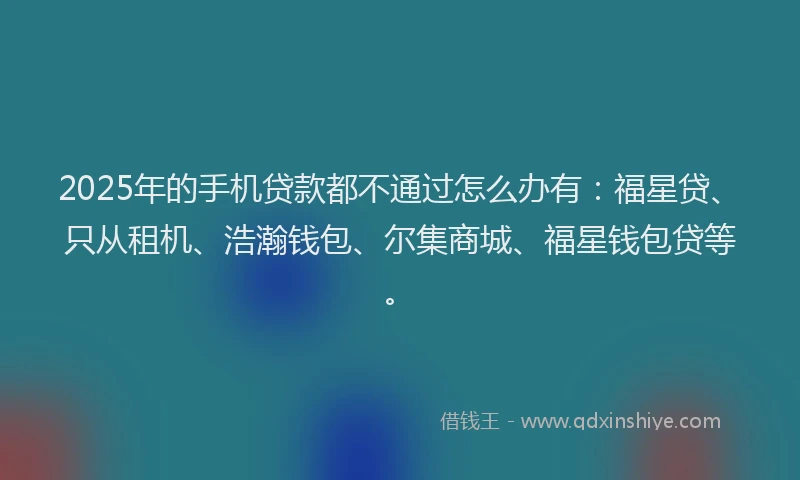 2025年的手机贷款都不通过怎么办有：福星贷、只从租机、浩瀚钱包、尔集商城、福星钱包贷等。