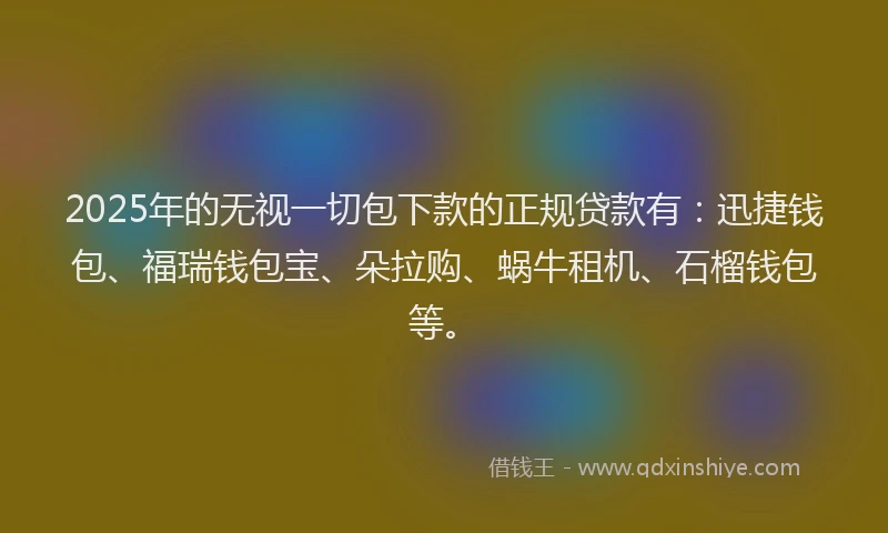 2025年的无视一切包下款的正规贷款有：迅捷钱包、福瑞钱包宝、朵拉购、蜗牛租机、石榴钱包等。