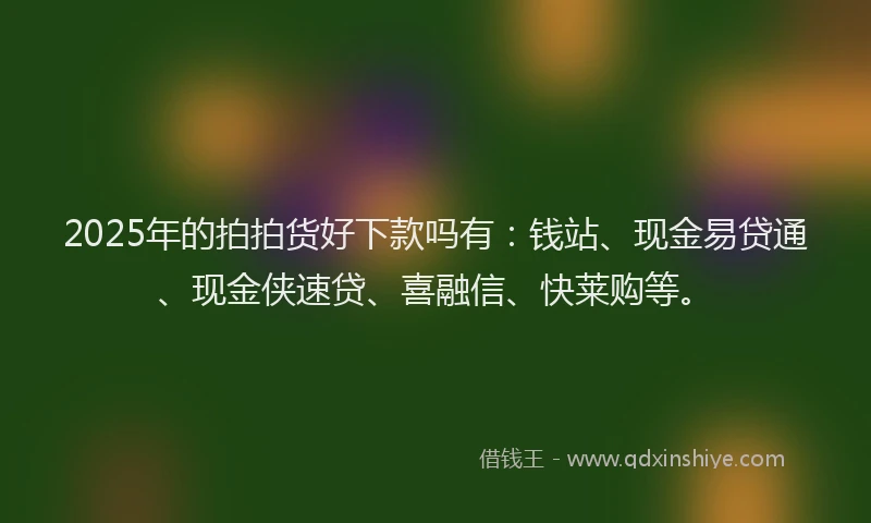 2025年的拍拍货好下款吗有：钱站、现金易贷通、现金侠速贷、喜融信、快莱购等。
