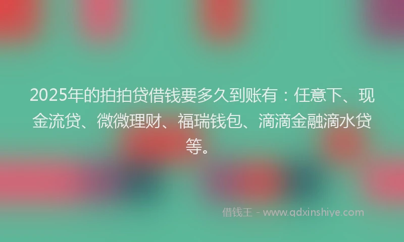 2025年的拍拍贷借钱要多久到账有：任意下、现金流贷、微微理财、福瑞钱包、滴滴金融滴水贷等。