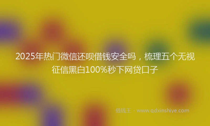 2025年热门微信还呗借钱安全吗，梳理五个无视征信黑白100%秒下网贷口子