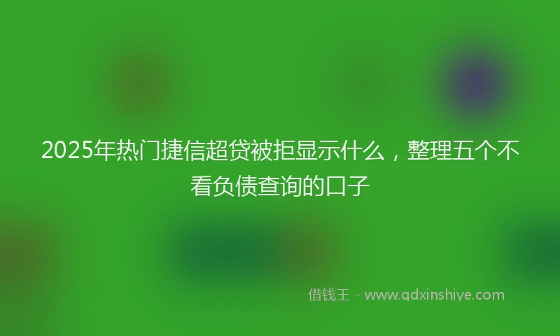 2025年热门捷信超贷被拒显示什么，整理五个不看负债查询的口子