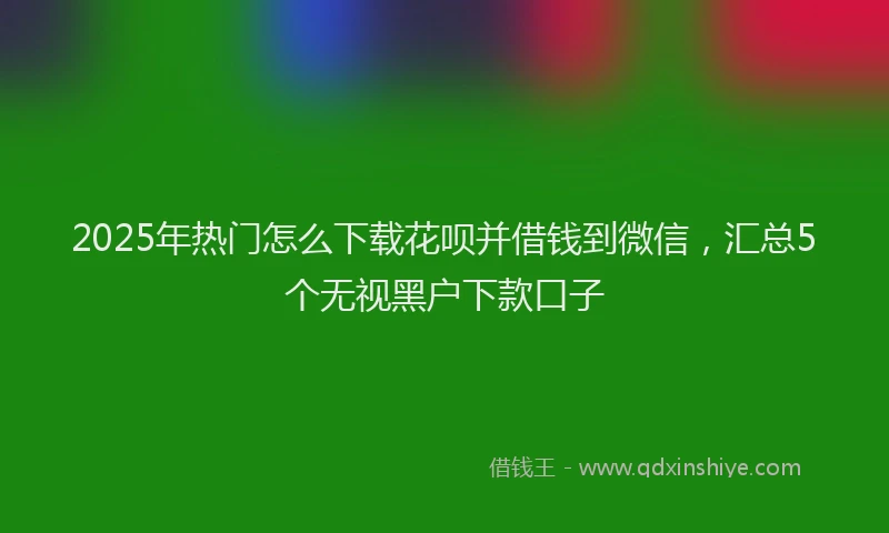 2025年热门怎么下载花呗并借钱到微信，汇总5个无视黑户下款口子
