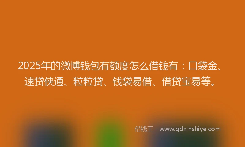 2025年的微博钱包有额度怎么借钱有：口袋金、速贷侠通、粒粒贷、钱袋易借、借贷宝易等。