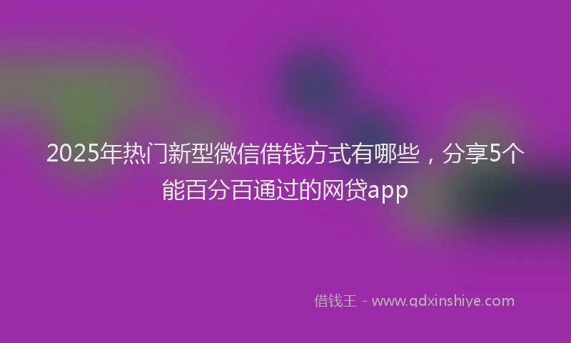 2025年热门新型微信借钱方式有哪些，分享5个能百分百通过的网贷app