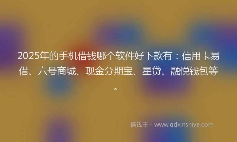2025年的手机借钱哪个软件好下款有：信用卡易借、六号商城、现金分期宝、星贷、融悦钱包等。