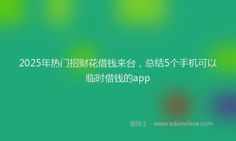 2025年热门招财花借钱来台，总结5个手机可以临时借钱的app