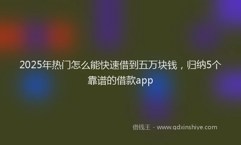 2025年热门怎么能快速借到五万块钱，归纳5个靠谱的借款app