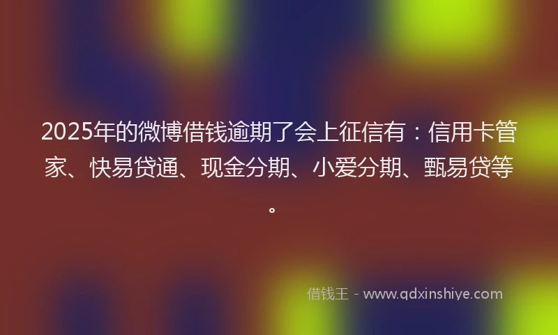 2025年的微博借钱逾期了会上征信有：信用卡管家、快易贷通、现金分期、小爱分期、甄易贷等。