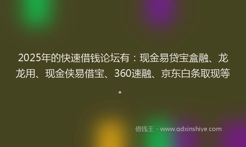 2025年的快速借钱论坛有：现金易贷宝盒融、龙龙用、现金侠易借宝、360速融、京东白条取现等。