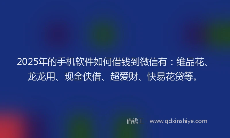 2025年的手机软件如何借钱到微信有：维品花、龙龙用、现金侠借、超爱财、快易花贷等。