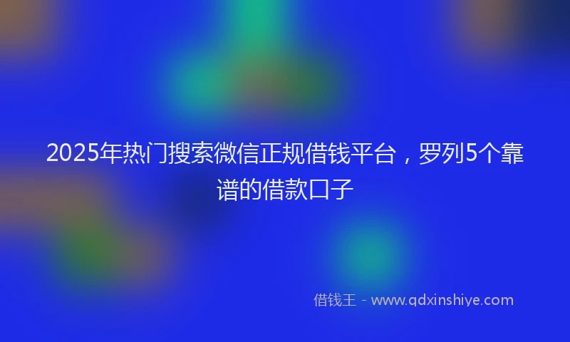 2025年热门搜索微信正规借钱平台，罗列5个靠谱的借款口子