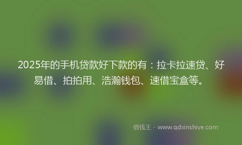 2025年的手机贷款好下款的有：拉卡拉速贷、好易借、拍拍用、浩瀚钱包、速借宝盒等。