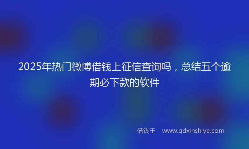 2025年热门微博借钱上征信查询吗，总结五个逾期必下款的软件