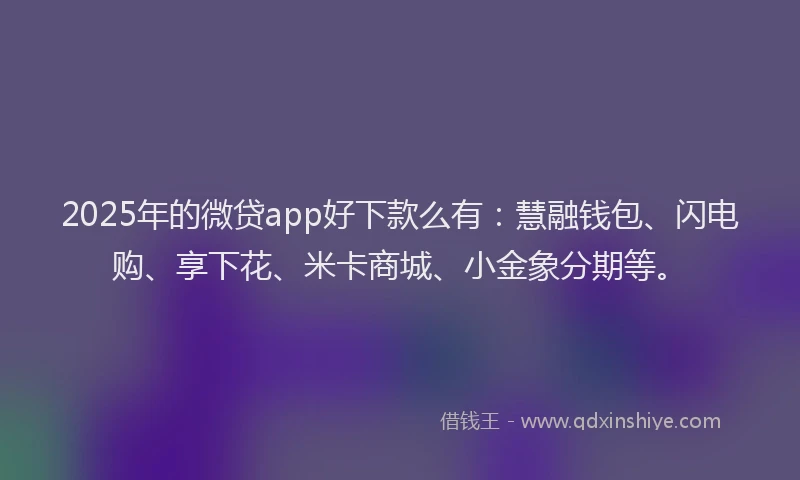 2025年的微贷app好下款么有：慧融钱包、闪电购、享下花、米卡商城、小金象分期等。