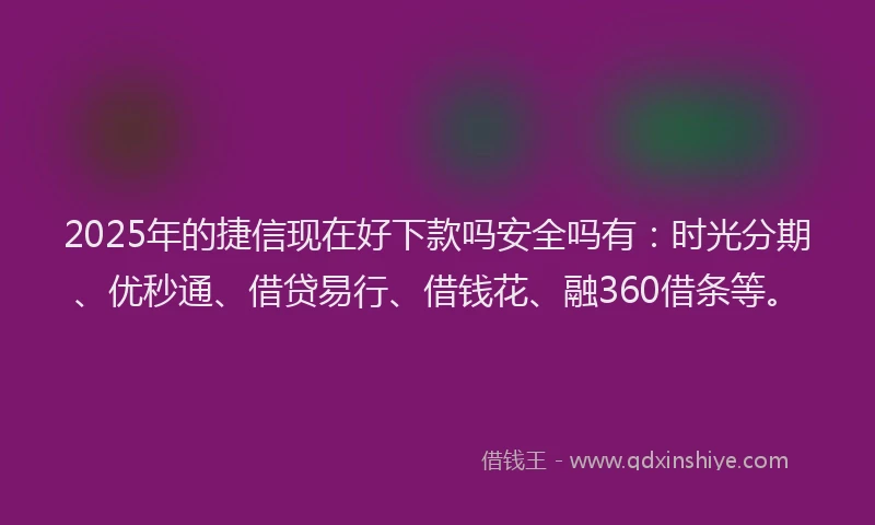 2025年的捷信现在好下款吗安全吗有：时光分期、优秒通、借贷易行、借钱花、融360借条等。