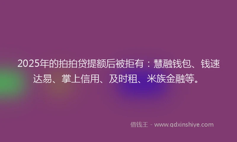 2025年的拍拍贷提额后被拒有：慧融钱包、钱速达易、掌上信用、及时租、米族金融等。