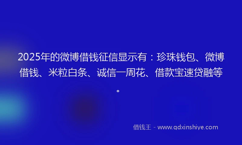 2025年的微博借钱征信显示有：珍珠钱包、微博借钱、米粒白条、诚信一周花、借款宝速贷融等。