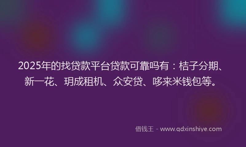 2025年的找贷款平台贷款可靠吗有：桔子分期、新一花、玥成租机、众安贷、哆来米钱包等。