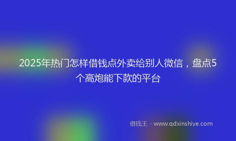 2025年热门怎样借钱点外卖给别人微信，盘点5个高炮能下款的平台