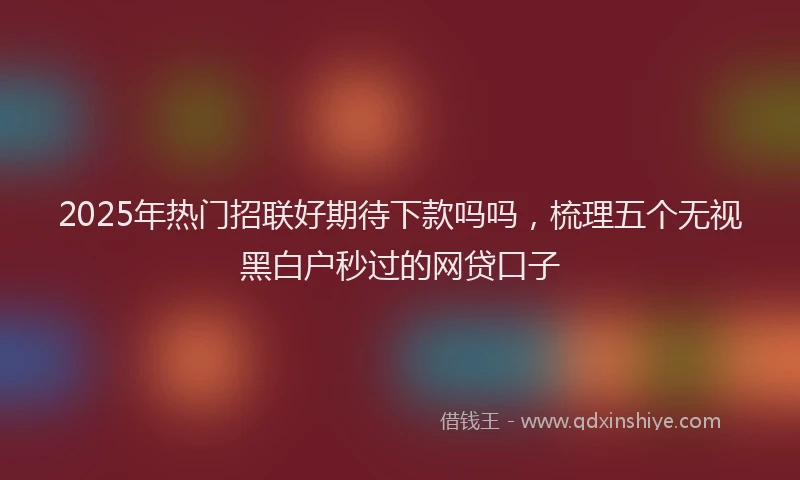 2025年热门招联好期待下款吗吗，梳理五个无视黑白户秒过的网贷口子