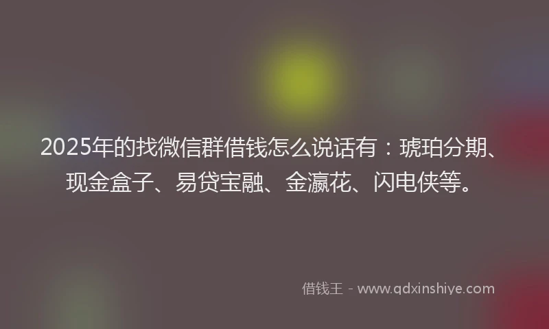 2025年的找微信群借钱怎么说话有：琥珀分期、现金盒子、易贷宝融、金瀛花、闪电侠等。