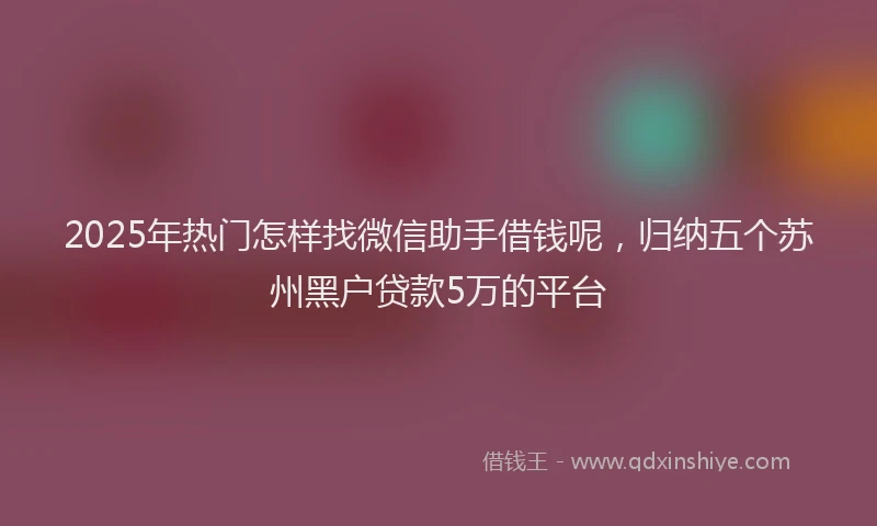 2025年热门怎样找微信助手借钱呢，归纳五个苏州黑户贷款5万的平台