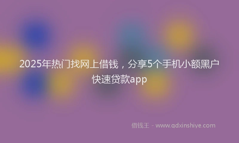 2025年热门找网上借钱，分享5个手机小额黑户快速贷款app