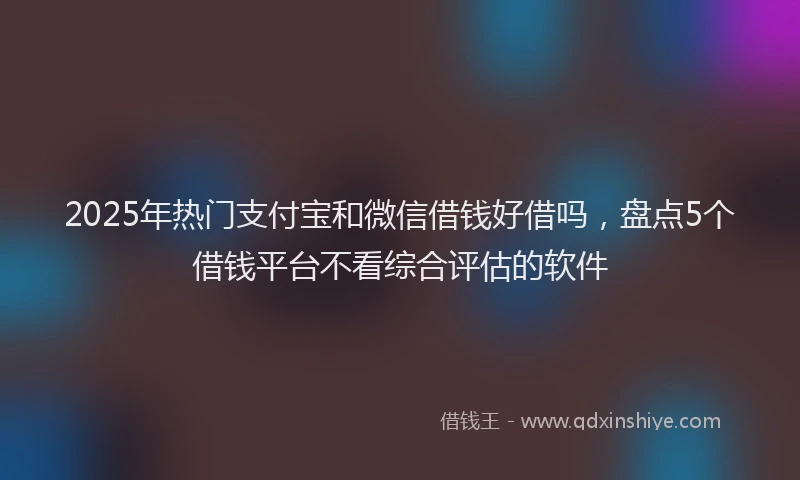 2025年热门支付宝和微信借钱好借吗，盘点5个借钱平台不看综合评估的软件