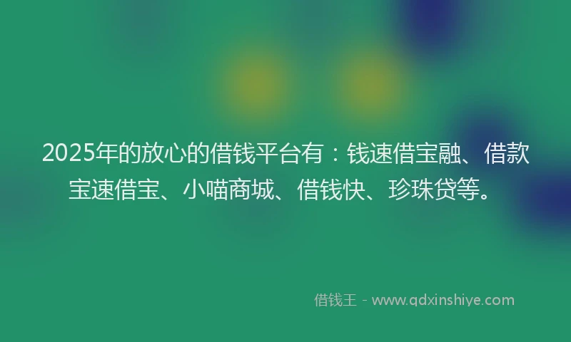 2025年的放心的借钱平台有：钱速借宝融、借款宝速借宝、小喵商城、借钱快、珍珠贷等。
