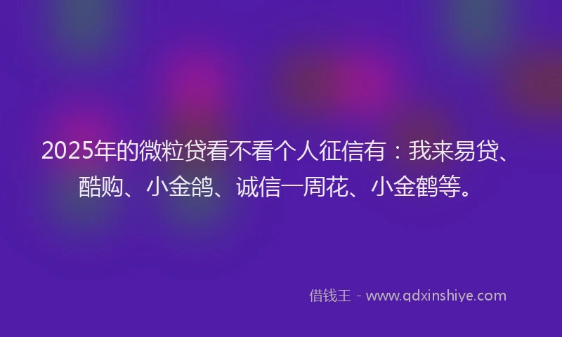 2025年的微粒贷看不看个人征信有：我来易贷、酷购、小金鸽、诚信一周花、小金鹤等。