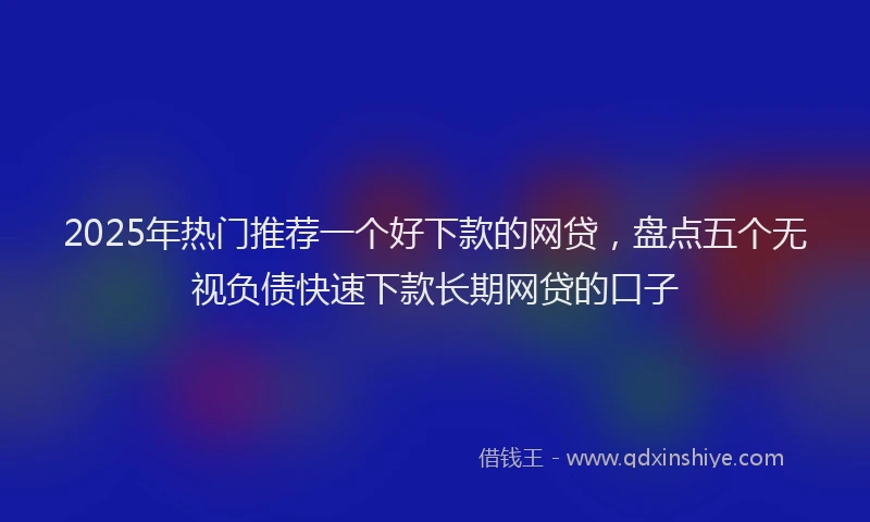 2025年热门推荐一个好下款的网贷，盘点五个无视负债快速下款长期网贷的口子
