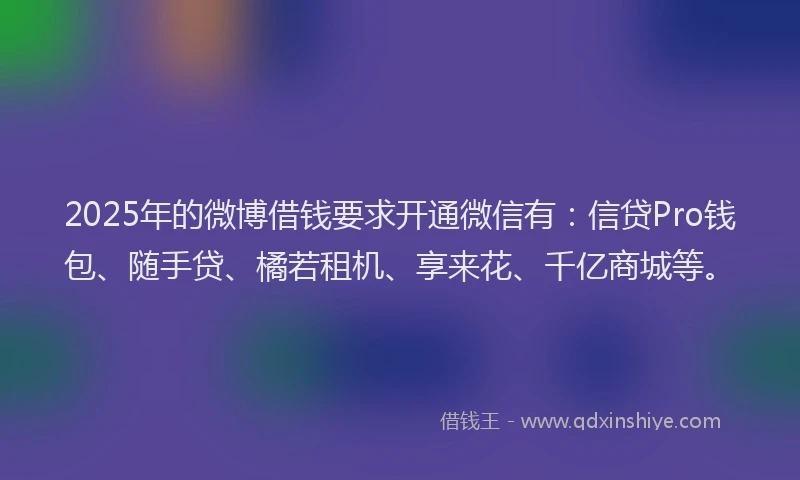 2025年的微博借钱要求开通微信有：信贷Pro钱包、随手贷、橘若租机、享来花、千亿商城等。