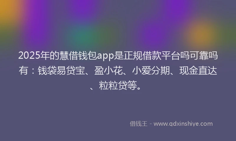 2025年的慧借钱包app是正规借款平台吗可靠吗有：钱袋易贷宝、盈小花、小爱分期、现金直达、粒粒贷等。